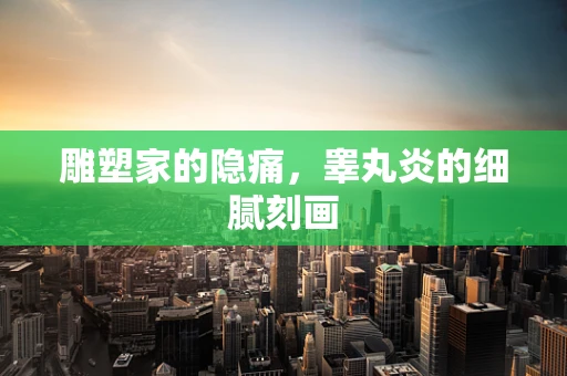 雕塑家的隐痛，睾丸炎的细腻刻画