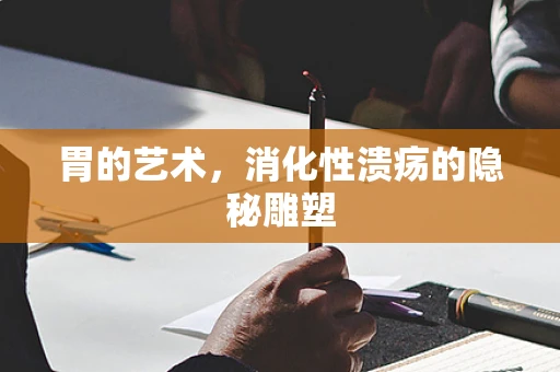 胃的艺术，消化性溃疡的隐秘雕塑