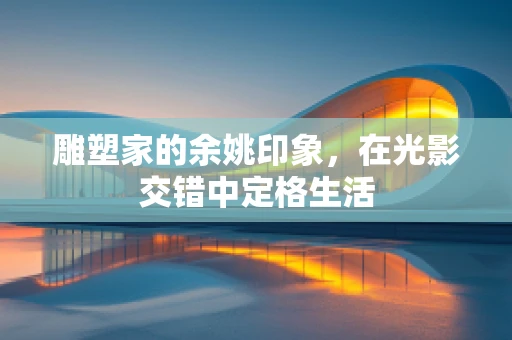 雕塑家的余姚印象，在光影交错中定格生活