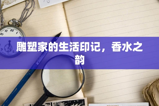 雕塑家的生活印记，香水之韵
