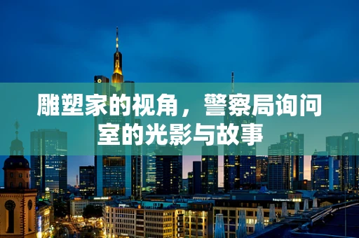 雕塑家的视角，警察局询问室的光影与故事