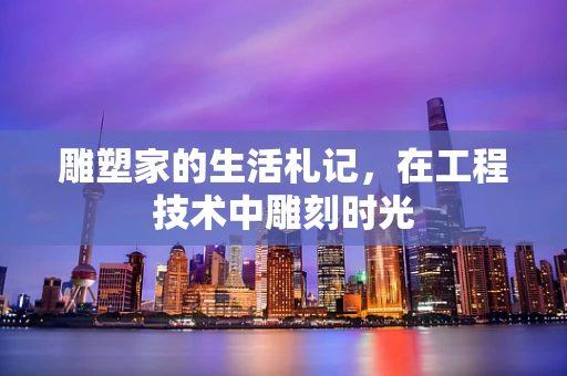 雕塑家的生活札记，在工程技术中雕刻时光