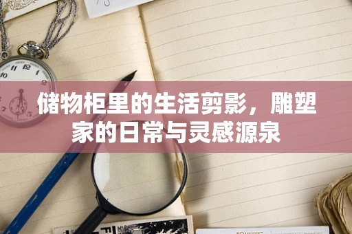 储物柜里的生活剪影，雕塑家的日常与灵感源泉