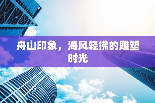 舟山印象，海风轻拂的雕塑时光