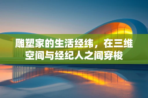 雕塑家的生活经纬，在三维空间与经纪人之间穿梭