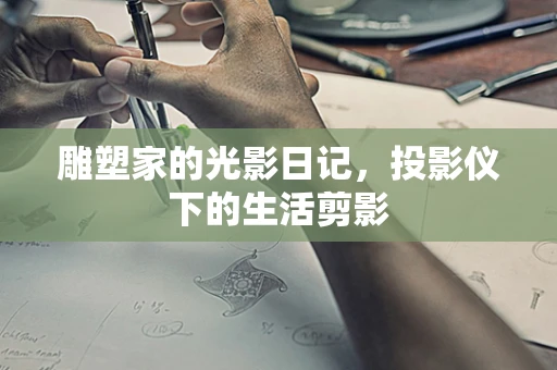 雕塑家的光影日记，投影仪下的生活剪影