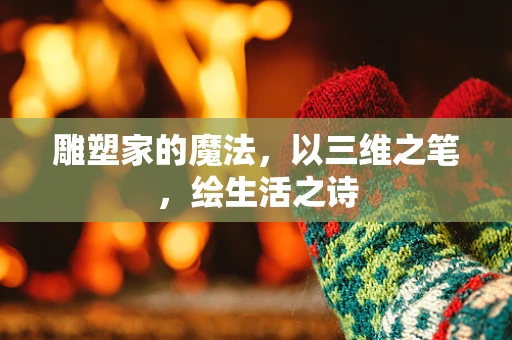 雕塑家的魔法，以三维之笔，绘生活之诗