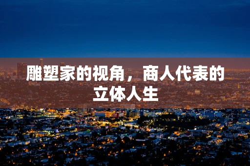雕塑家的视角，商人代表的立体人生