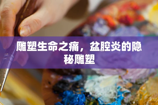 雕塑生命之痛，盆腔炎的隐秘雕塑