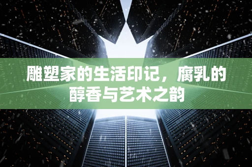 雕塑家的生活印记，腐乳的醇香与艺术之韵