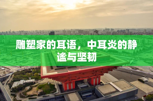 雕塑家的耳语，中耳炎的静谧与坚韧