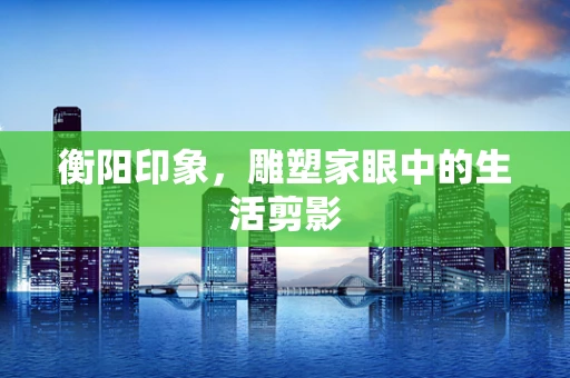 衡阳印象，雕塑家眼中的生活剪影