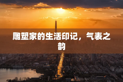 雕塑家的生活印记，气表之韵