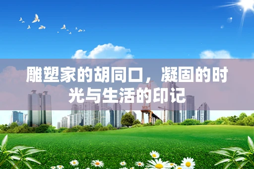 雕塑家的胡同口，凝固的时光与生活的印记