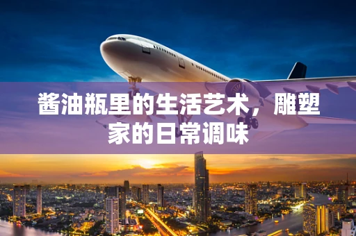 酱油瓶里的生活艺术，雕塑家的日常调味