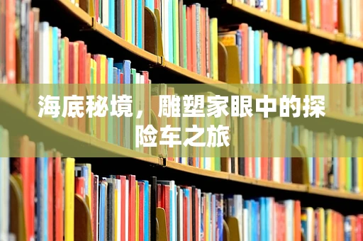 海底秘境，雕塑家眼中的探险车之旅