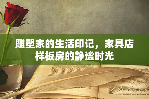 雕塑家的生活印记，家具店样板房的静谧时光