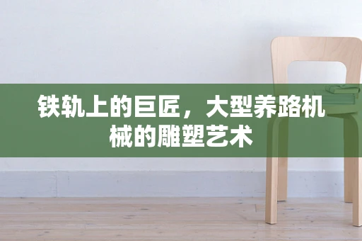 铁轨上的巨匠，大型养路机械的雕塑艺术