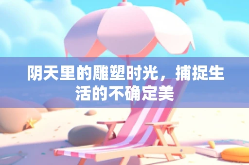 阴天里的雕塑时光，捕捉生活的不确定美