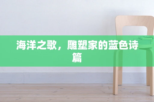 海洋之歌，雕塑家的蓝色诗篇