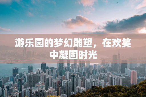 游乐园的梦幻雕塑，在欢笑中凝固时光