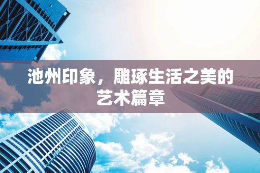 池州印象，雕琢生活之美的艺术篇章
