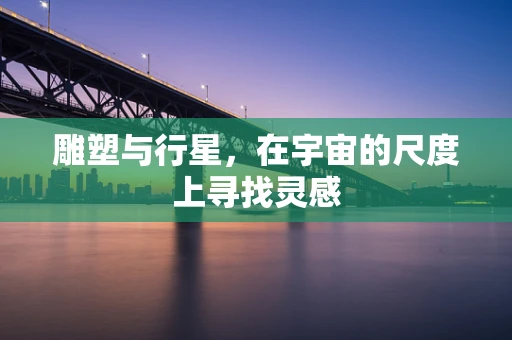 雕塑与行星，在宇宙的尺度上寻找灵感