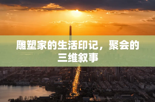 雕塑家的生活印记，聚会的三维叙事