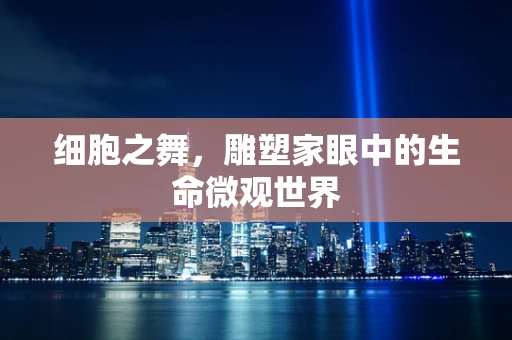 细胞之舞，雕塑家眼中的生命微观世界
