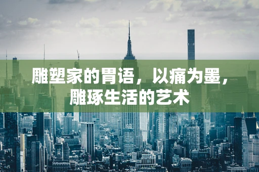 雕塑家的胃语，以痛为墨，雕琢生活的艺术