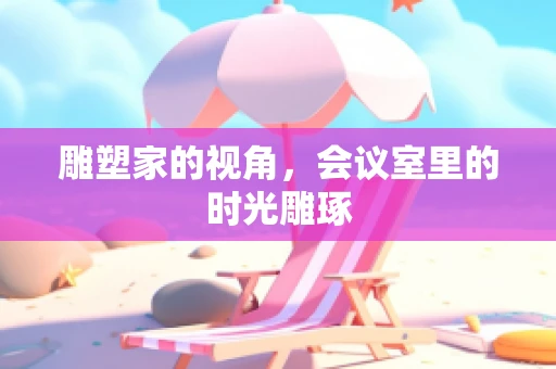 雕塑家的视角，会议室里的时光雕琢