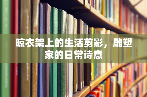 晾衣架上的生活剪影，雕塑家的日常诗意