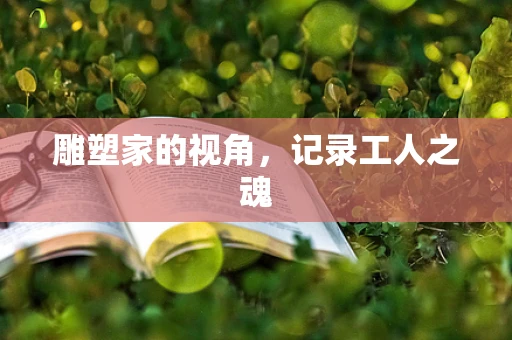 雕塑家的视角，记录工人之魂