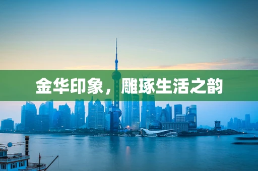 金华印象，雕琢生活之韵