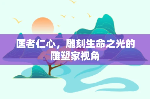 医者仁心，雕刻生命之光的雕塑家视角