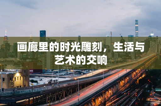 画廊里的时光雕刻，生活与艺术的交响