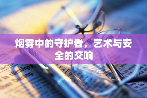 烟雾中的守护者，艺术与安全的交响