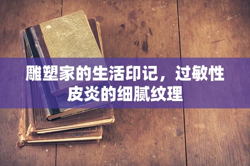 雕塑家的生活印记，过敏性皮炎的细腻纹理