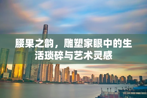 腰果之韵，雕塑家眼中的生活琐碎与艺术灵感