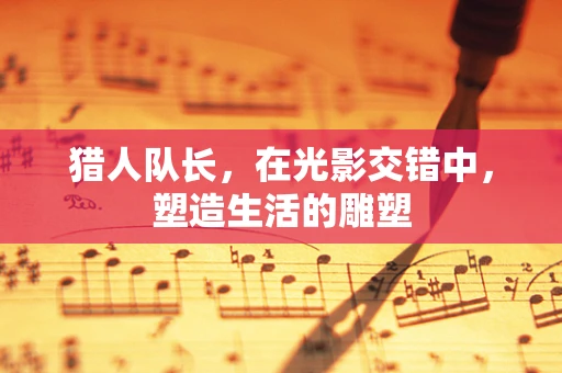猎人队长，在光影交错中，塑造生活的雕塑