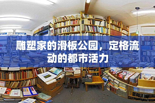雕塑家的滑板公园，定格流动的都市活力