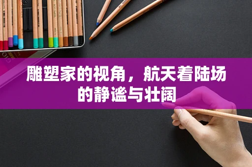 雕塑家的视角，航天着陆场的静谧与壮阔