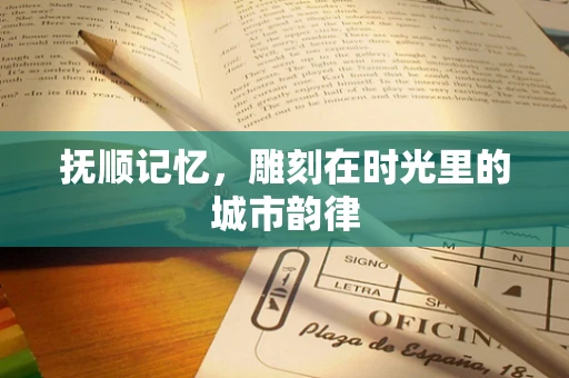 抚顺记忆，雕刻在时光里的城市韵律