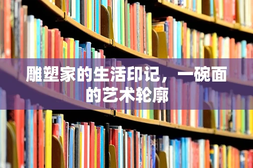 雕塑家的生活印记，一碗面的艺术轮廓