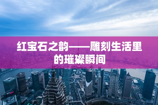 红宝石之韵——雕刻生活里的璀璨瞬间