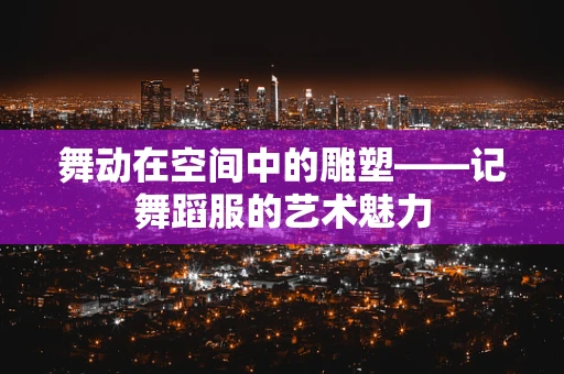 舞动在空间中的雕塑——记舞蹈服的艺术魅力