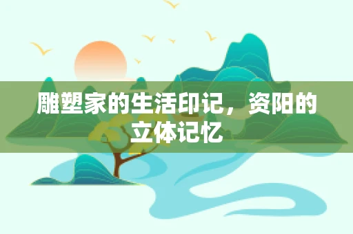 雕塑家的生活印记，资阳的立体记忆