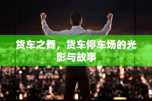 货车之舞，货车停车场的光影与故事
