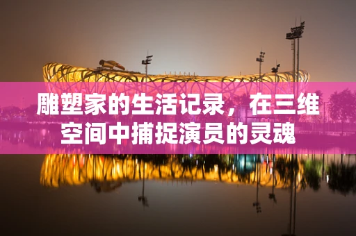 雕塑家的生活记录，在三维空间中捕捉演员的灵魂