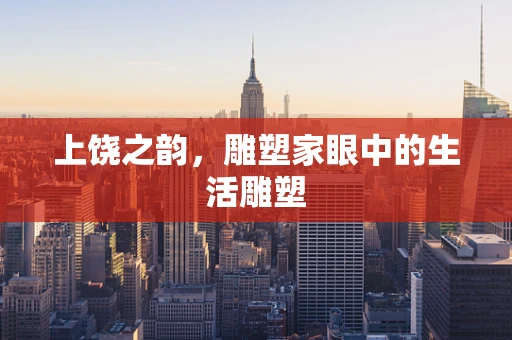 上饶之韵，雕塑家眼中的生活雕塑